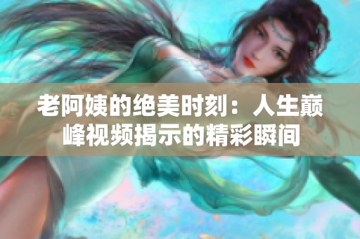 老阿姨的绝美时刻：人生巅峰视频揭示的精彩瞬间