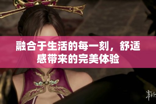 融合于生活的每一刻，舒适感带来的完美体验
