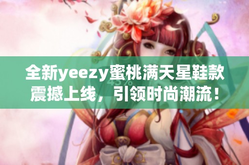 全新yeezy蜜桃满天星鞋款震撼上线，引领时尚潮流！