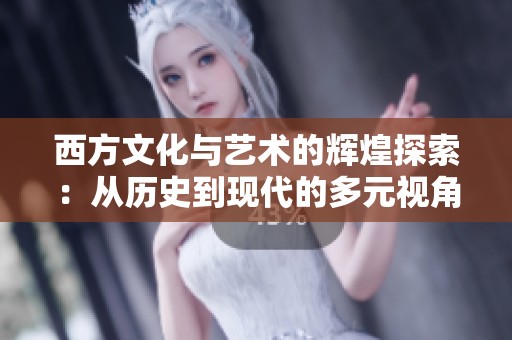 西方文化与艺术的辉煌探索：从历史到现代的多元视角
