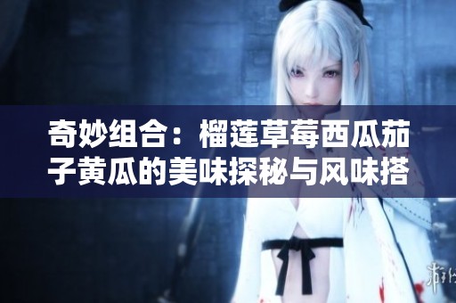 奇妙组合：榴莲草莓西瓜茄子黄瓜的美味探秘与风味搭配