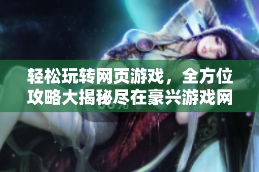 轻松玩转网页游戏，全方位攻略大揭秘尽在豪兴游戏网