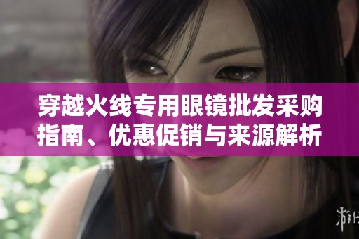 穿越火线专用眼镜批发采购指南、优惠促销与来源解析
