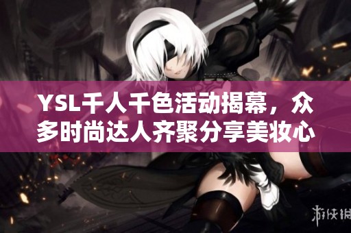 YSL千人千色活动揭幕，众多时尚达人齐聚分享美妆心得