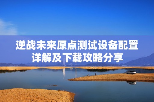 逆战未来原点测试设备配置详解及下载攻略分享