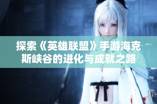 探索《英雄联盟》手游海克斯峡谷的进化与成就之路