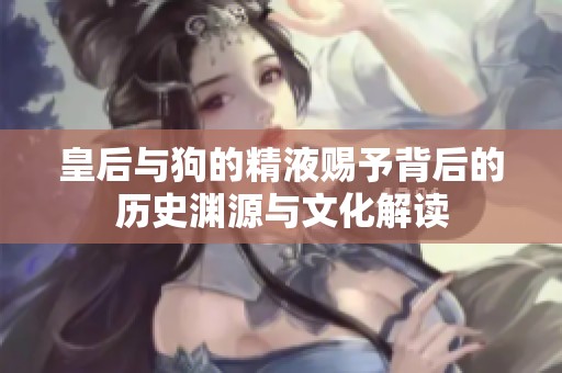 皇后与狗的精液赐予背后的历史渊源与文化解读