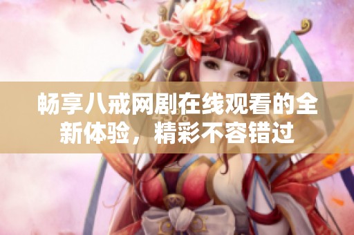 畅享八戒网剧在线观看的全新体验，精彩不容错过