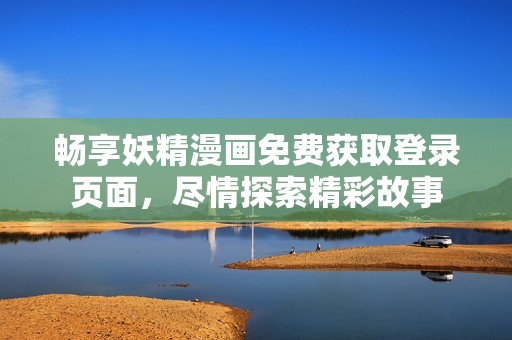 畅享妖精漫画免费获取登录页面，尽情探索精彩故事