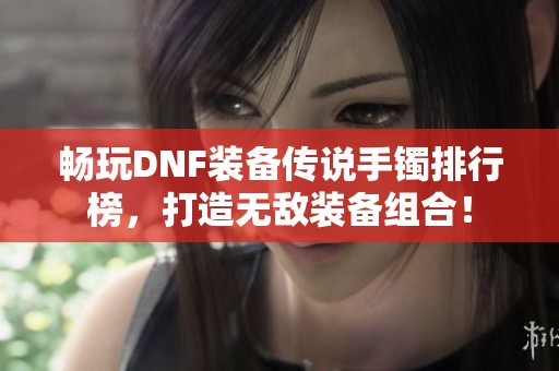 畅玩DNF装备传说手镯排行榜，打造无敌装备组合！