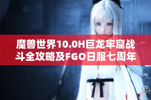 魔兽世界10.0H巨龙牢窟战斗全攻略及FGO日服七周年活动时间介绍