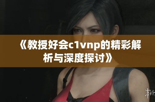 《教授好会c1vnp的精彩解析与深度探讨》
