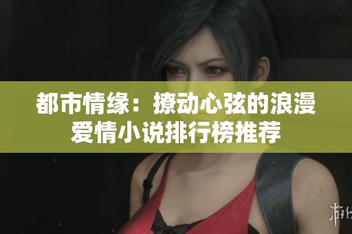 都市情缘：撩动心弦的浪漫爱情小说排行榜推荐
