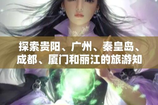 探索贵阳、广州、秦皇岛、成都、厦门和丽江的旅游知识与小贴士
