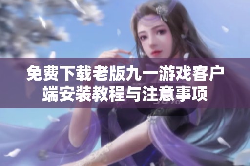 免费下载老版九一游戏客户端安装教程与注意事项