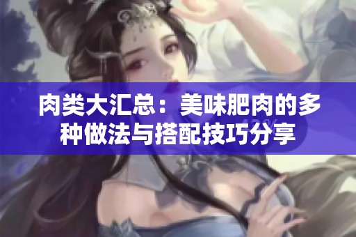 肉类大汇总：美味肥肉的多种做法与搭配技巧分享