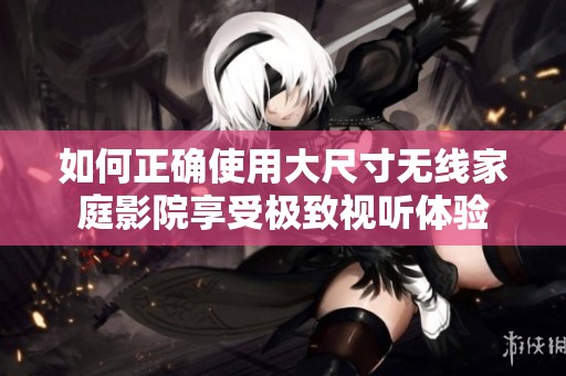如何正确使用大尺寸无线家庭影院享受极致视听体验