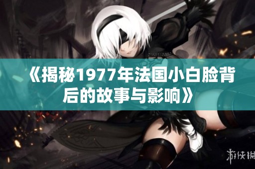 《揭秘1977年法国小白脸背后的故事与影响》