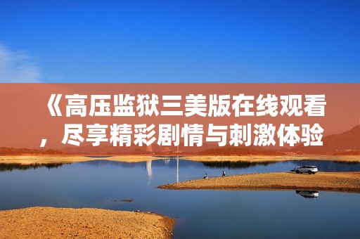 《高压监狱三美版在线观看，尽享精彩剧情与刺激体验》