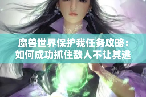 魔兽世界保护我任务攻略：如何成功抓住敌人不让其逃脱