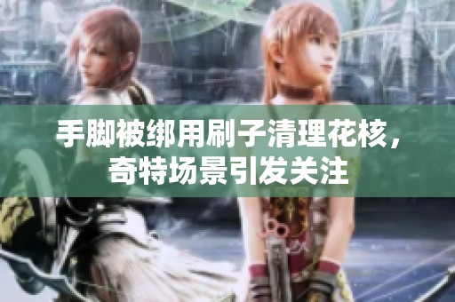 手脚被绑用刷子清理花核，奇特场景引发关注