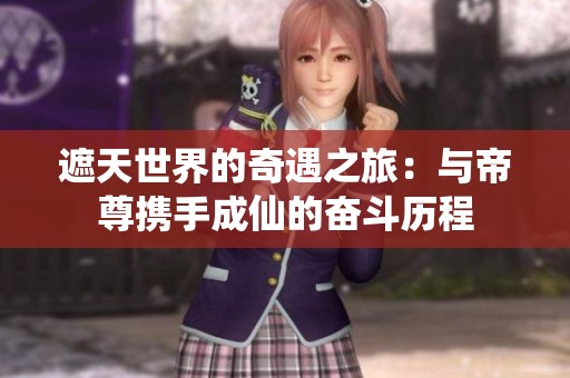 遮天世界的奇遇之旅：与帝尊携手成仙的奋斗历程