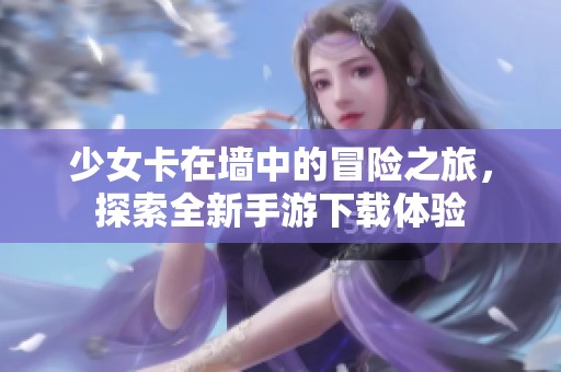 少女卡在墙中的冒险之旅，探索全新手游下载体验