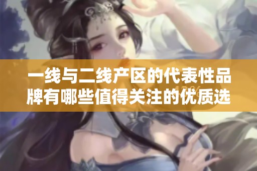 一线与二线产区的代表性品牌有哪些值得关注的优质选择
