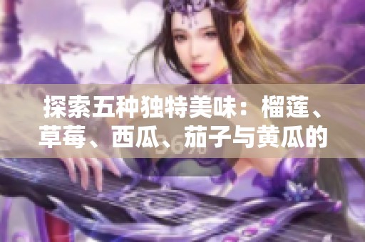 探索五种独特美味：榴莲、草莓、西瓜、茄子与黄瓜的完美搭配