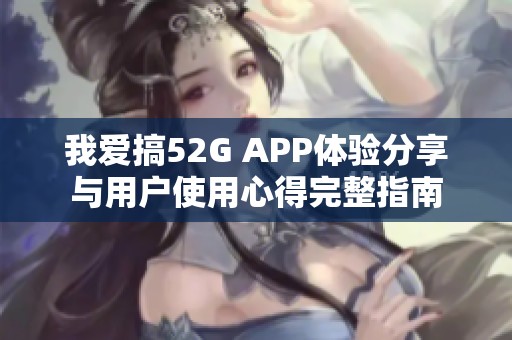 我爱搞52G APP体验分享与用户使用心得完整指南