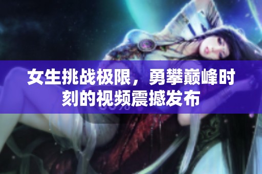 女生挑战极限，勇攀巅峰时刻的视频震撼发布