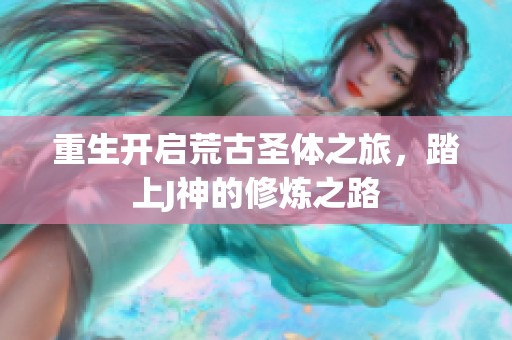 重生开启荒古圣体之旅，踏上J神的修炼之路