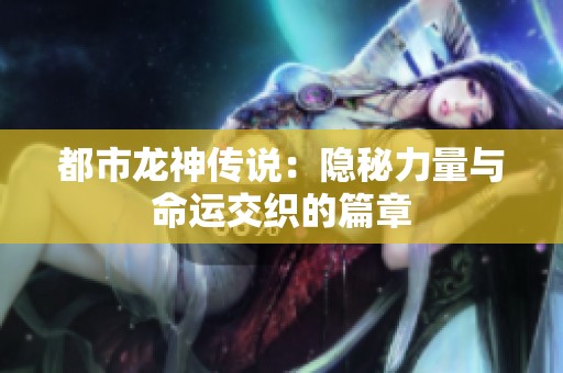 都市龙神传说：隐秘力量与命运交织的篇章