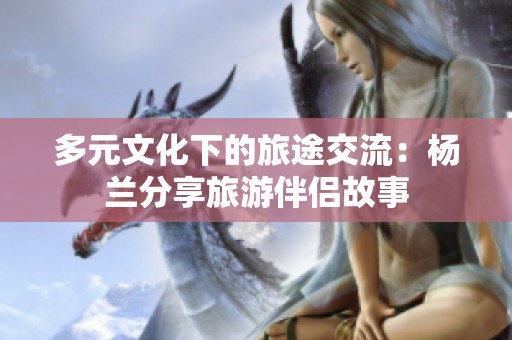 多元文化下的旅途交流：杨兰分享旅游伴侣故事