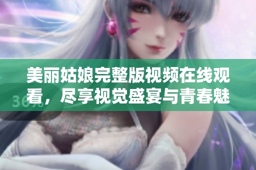 美丽姑娘完整版视频在线观看，尽享视觉盛宴与青春魅力