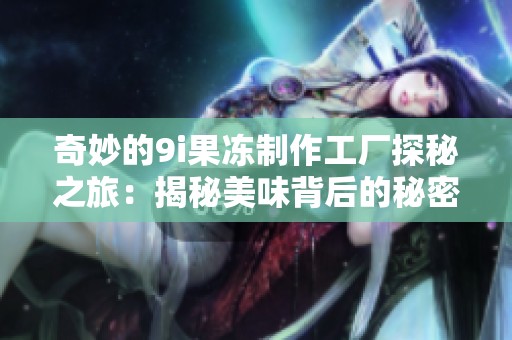 奇妙的9i果冻制作工厂探秘之旅：揭秘美味背后的秘密