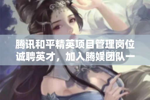腾讯和平精英项目管理岗位诚聘英才，加入腾娱团队一起探索未来