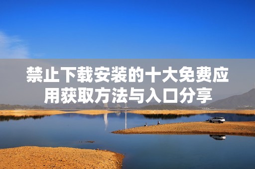 禁止下载安装的十大免费应用获取方法与入口分享