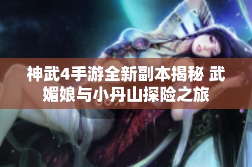 神武4手游全新副本揭秘 武媚娘与小丹山探险之旅