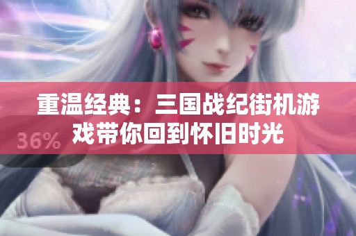 重温经典：三国战纪街机游戏带你回到怀旧时光