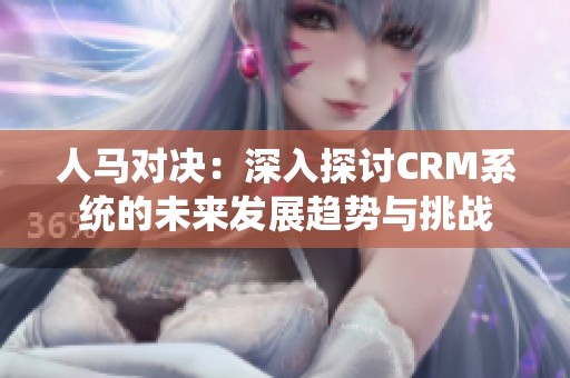 人马对决：深入探讨CRM系统的未来发展趋势与挑战