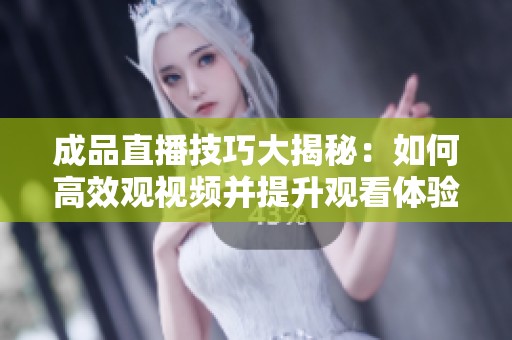 成品直播技巧大揭秘：如何高效观视频并提升观看体验
