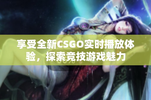 享受全新CSGO实时播放体验，探索竞技游戏魅力