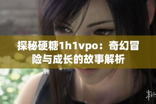 探秘硬糖1h1vpo：奇幻冒险与成长的故事解析