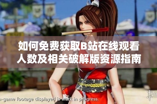 如何免费获取B站在线观看人数及相关破解版资源指南