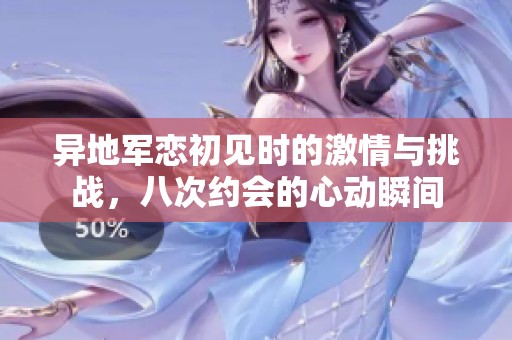 异地军恋初见时的激情与挑战，八次约会的心动瞬间