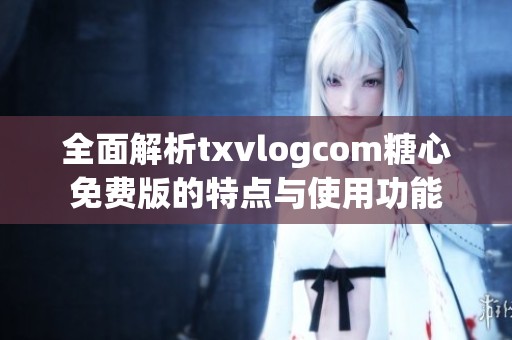 全面解析txvlogcom糖心免费版的特点与使用功能