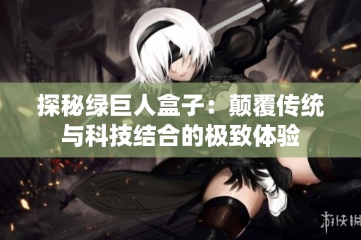 探秘绿巨人盒子：颠覆传统与科技结合的极致体验