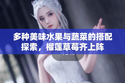 多种美味水果与蔬菜的搭配探索，榴莲草莓齐上阵