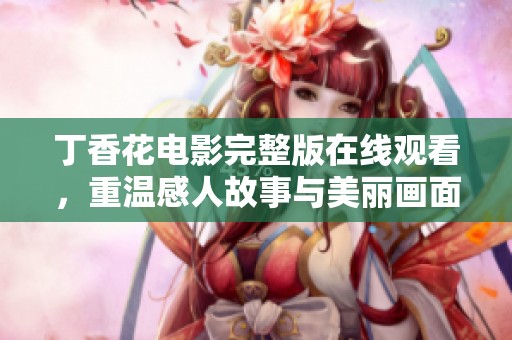 丁香花电影完整版在线观看，重温感人故事与美丽画面